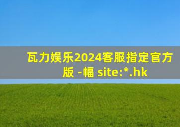 瓦力娱乐2024客服指定官方版 -幅 site:*.hk